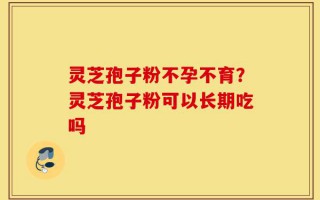 灵芝孢子粉不孕不育？灵芝孢子粉可以长期吃吗