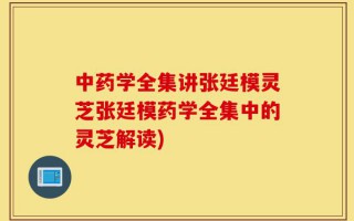 中药学全集讲张廷模灵芝张廷模药学全集中的灵芝解读)