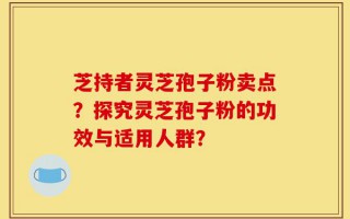 芝持者灵芝孢子粉卖点？探究灵芝孢子粉的功效与适用人群？