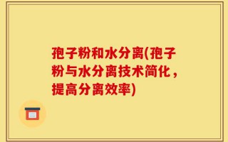 孢子粉和水分离(孢子粉与水分离技术简化，提高分离效率)