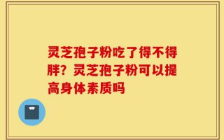 灵芝孢子粉吃了得不得胖？灵芝孢子粉可以提高身体素质吗