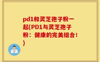 pd1和灵芝孢子粉一起(PD1与灵芝孢子粉：健康的完美组合！)