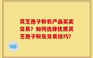 灵芝孢子粉农产品买卖交易？如何选择优质灵芝孢子粉及交易技巧？