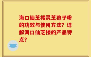 海口仙芝楼灵芝孢子粉的功效与使用方法？详解海口仙芝楼的产品特点？