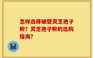 怎样选择破壁灵芝孢子粉？灵芝孢子粉的选购指南？