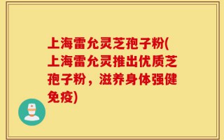上海雷允灵芝孢子粉(上海雷允灵推出优质芝孢子粉，滋养身体强健免疫)