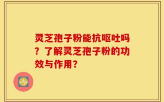 灵芝孢子粉能抗呕吐吗？了解灵芝孢子粉的功效与作用？