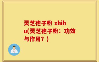 灵芝孢子粉 zhihu(灵芝孢子粉：功效与作用？)