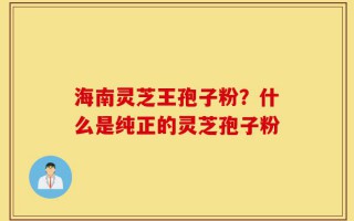 海南灵芝王孢子粉？什么是纯正的灵芝孢子粉