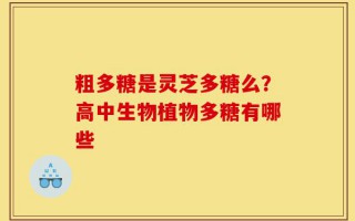 粗多糖是灵芝多糖么？高中生物植物多糖有哪些