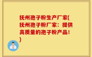 抚州孢子粉生产厂家(抚州孢子粉厂家：提供高质量的孢子粉产品！)