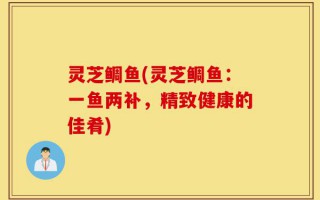 灵芝鲷鱼(灵芝鲷鱼：一鱼两补，精致健康的佳肴)