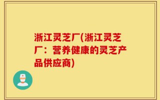 浙江灵芝厂(浙江灵芝厂：营养健康的灵芝产品供应商)