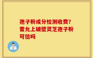 孢子粉成分检测收费？雷允上破壁灵芝孢子粉可信吗