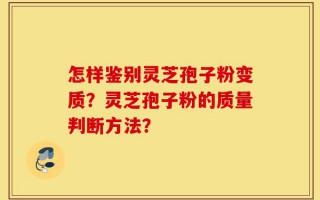 怎样鉴别灵芝孢子粉变质？灵芝孢子粉的质量判断方法？