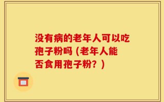 没有病的老年人可以吃孢子粉吗 (老年人能否食用孢子粉？)