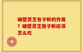 破壁灵芝包子粉的作用？破壁灵芝孢子粉应该怎么吃