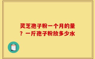 灵芝孢子粉一个月的量？一斤孢子粉放多少水