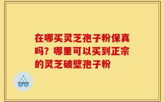 在哪买灵芝孢子粉保真吗？哪里可以买到正宗的灵芝破壁孢子粉