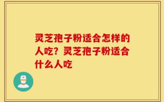 灵芝孢子粉适合怎样的人吃？灵芝孢子粉适合什么人吃