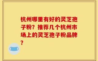 杭州哪里有好的灵芝孢子粉？推荐几个杭州市场上的灵芝孢子粉品牌？