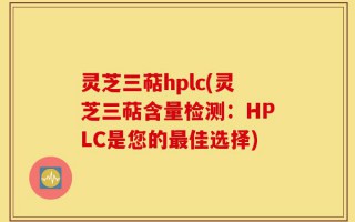 灵芝三萜hplc(灵芝三萜含量检测：HPLC是您的最佳选择)