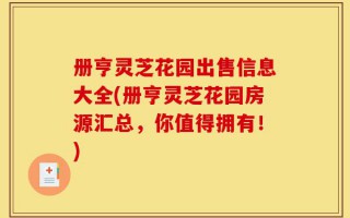 册亨灵芝花园出售信息大全(册亨灵芝花园房源汇总，你值得拥有！)