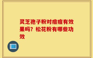 灵芝孢子粉对痘痘有效果吗？松花粉有哪些功效