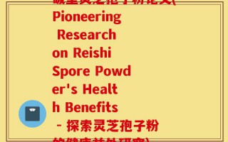 破壁灵芝孢子粉论文(Pioneering Research on Reishi Spore Powder's Health Benefits - 探索灵芝孢子粉的健康益处研究)