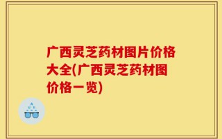 广西灵芝药材图片价格大全(广西灵芝药材图价格一览)