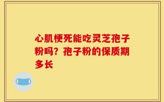 心肌梗死能吃灵芝孢子粉吗？孢子粉的保质期多长