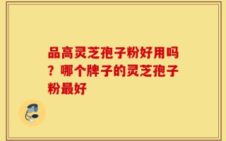 品高灵芝孢子粉好用吗？哪个牌子的灵芝孢子粉最好