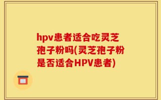 hpv患者适合吃灵芝孢子粉吗(灵芝孢子粉是否适合HPV患者)