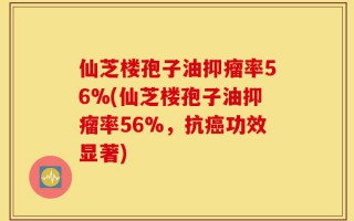 仙芝楼孢子油抑瘤率56%(仙芝楼孢子油抑瘤率56%，抗癌功效显著)