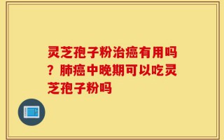 灵芝孢子粉治癌有用吗？肺癌中晚期可以吃灵芝孢子粉吗