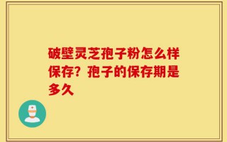 破壁灵芝孢子粉怎么样保存？孢子的保存期是多久