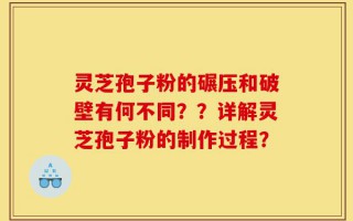 灵芝孢子粉的碾压和破壁有何不同？？详解灵芝孢子粉的制作过程？