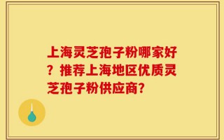 上海灵芝孢子粉哪家好？推荐上海地区优质灵芝孢子粉供应商？