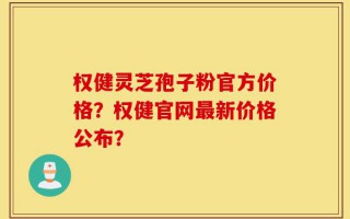 权健灵芝孢子粉官方价格？权健官网最新价格公布？