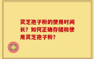 灵芝孢子粉的使用时间长？如何正确存储和使用灵芝孢子粉？