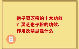 孢子灵芝粉的十大功效？灵芝孢子粉的功效、作用及禁忌是什么