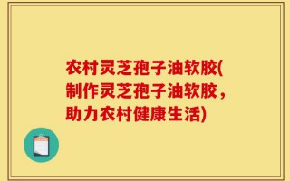 农村灵芝孢子油软胶(制作灵芝孢子油软胶，助力农村健康生活)