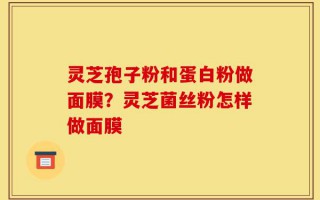 灵芝孢子粉和蛋白粉做面膜？灵芝菌丝粉怎样做面膜