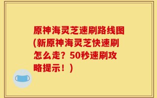 原神海灵芝速刷路线图(新原神海灵芝快速刷怎么走？50秒速刷攻略提示！)