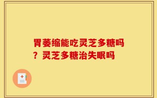 胃萎缩能吃灵芝多糖吗？灵芝多糖治失眠吗