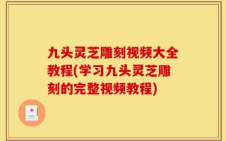 九头灵芝雕刻视频大全教程(学习九头灵芝雕刻的完整视频教程)