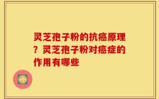 灵芝孢子粉的抗癌原理？灵芝孢子粉对癌症的作用有哪些