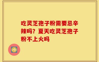 吃灵芝孢子粉需要忌辛辣吗？夏天吃灵芝孢子粉不上火吗