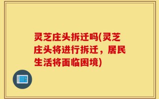 灵芝庄头拆迁吗(灵芝庄头将进行拆迁，居民生活将面临困境)