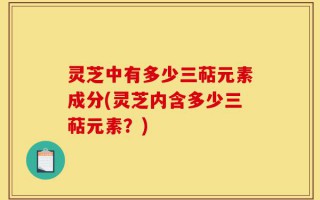 灵芝中有多少三萜元素成分(灵芝内含多少三萜元素？)